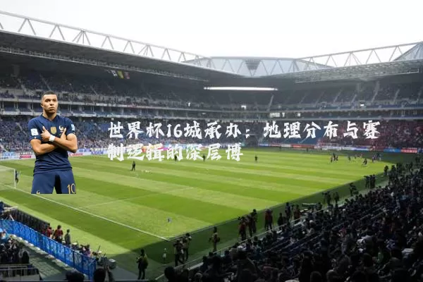 世界杯16城承办：地理分布与赛制逻辑的深层博弈