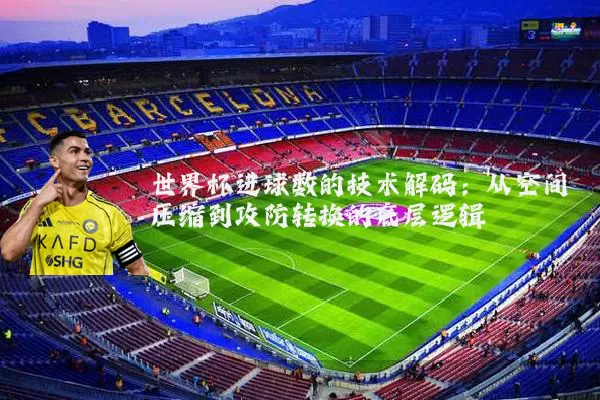 世界杯进球数的技术解码：从空间压缩到攻防转换的底层逻辑