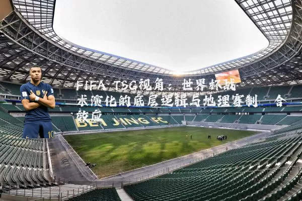FIFA TSG视角:世界杯战术演化的底层逻辑与地理赛制耦合效应