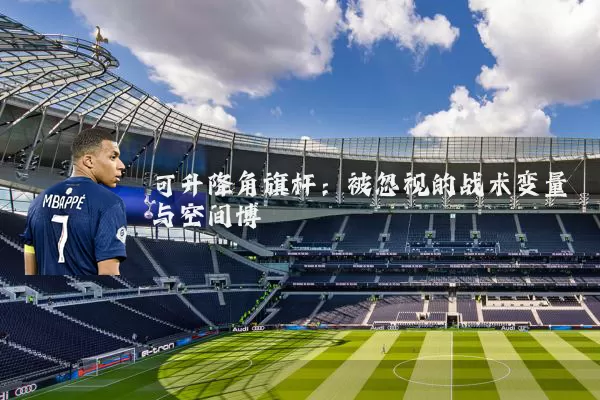 可升降角旗杆:被忽视的战术变量与空间博弈