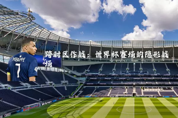 跨时区作战：世界杯赛场的隐形战场