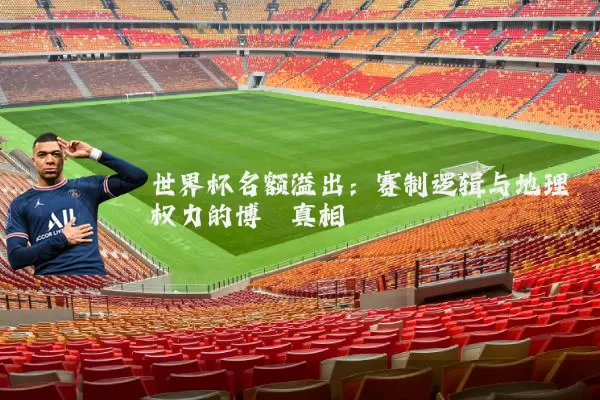 世界杯名额溢出:赛制逻辑与地理权力的博弈真相